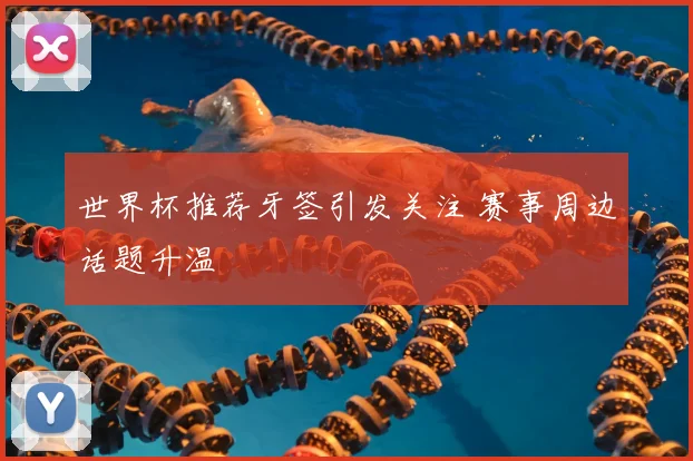 世界杯推荐牙签引发关注 赛事周边话题升温