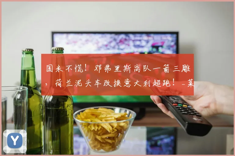 国米不慌！邓弗里斯离队一箭三雕，荷兰泥头车改换意大利超跑！_莱斯特拉_右路_罗马