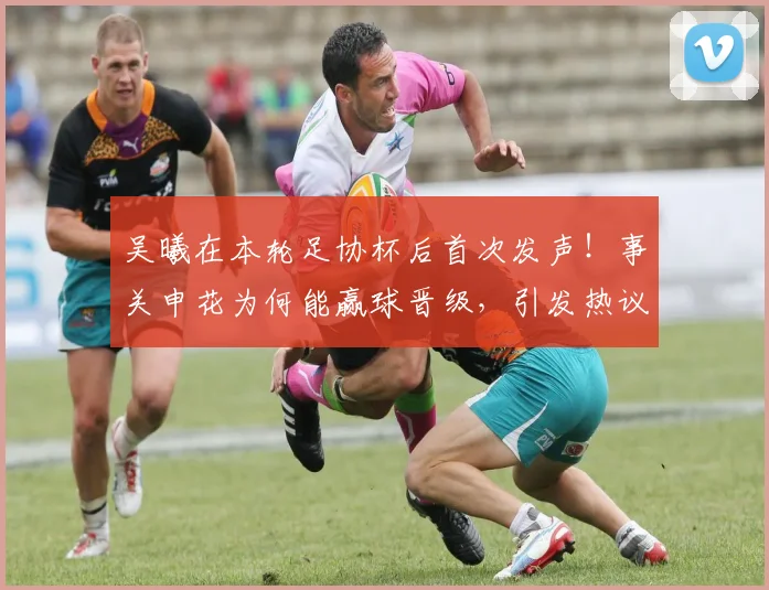吴曦在本轮足协杯后首次发声！事关申花为何能赢球晋级，引发热议