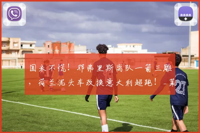 国米不慌！邓弗里斯离队一箭三雕，荷兰泥头车改换意大利超跑！_莱斯特拉_右路_罗马