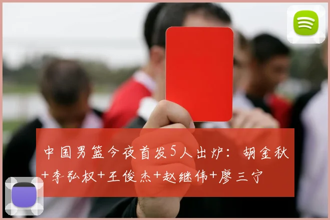 中国男篮今夜首发5人出炉:胡金秋+李弘权+王俊杰+赵继伟+廖三宁