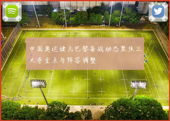 中国奥运健儿巴黎备战动态聚焦三大夺金点与阵容调整