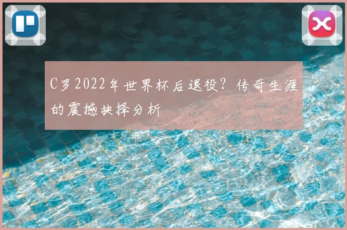 C罗2022年世界杯后退役?传奇生涯的震撼抉择分析