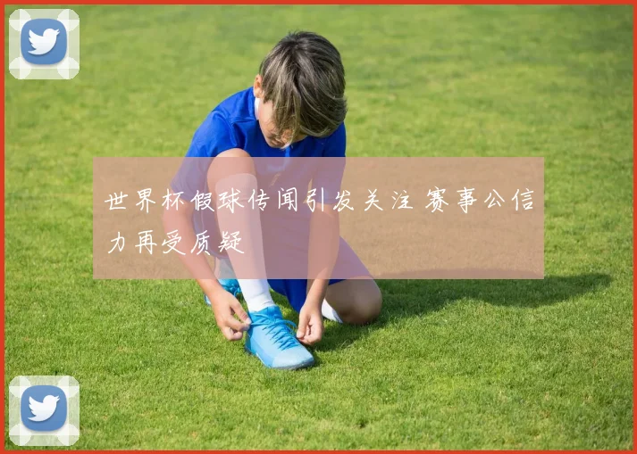世界杯假球传闻引发关注 赛事公信力再受质疑