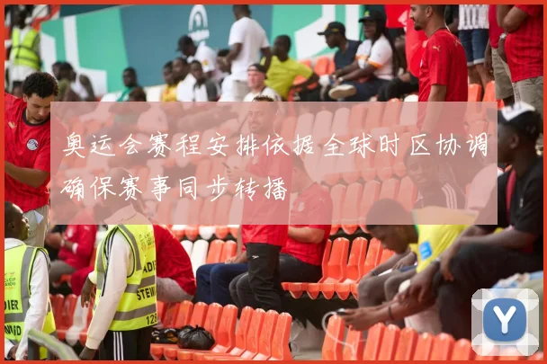 奥运会赛程安排依据全球时区协调确保赛事同步转播
