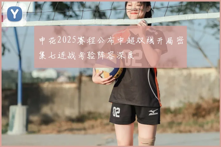 申花2025赛程公布中超双线开局密集七连战考验阵容深度