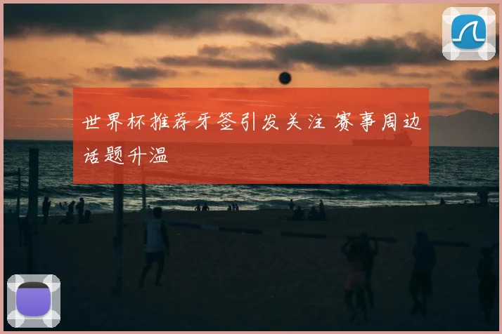 世界杯推荐牙签引发关注 赛事周边话题升温