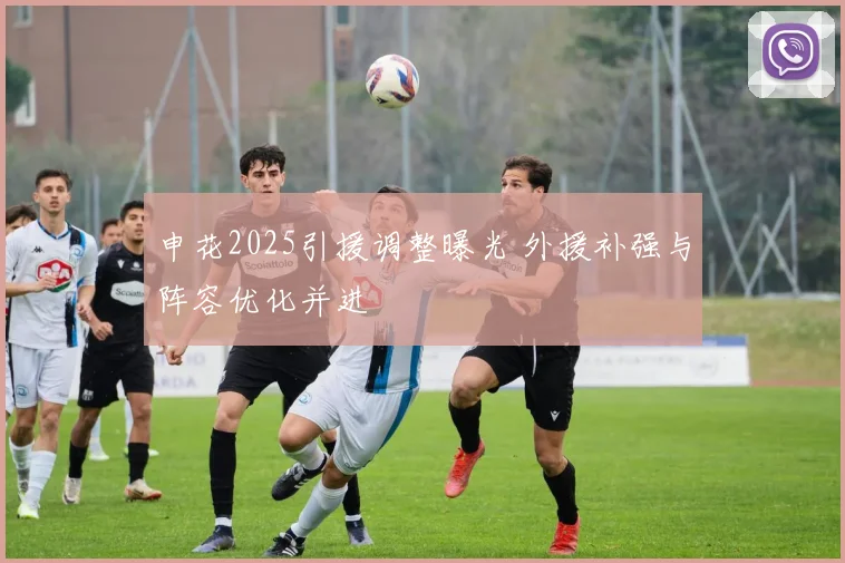 申花2025引援调整曝光 外援补强与阵容优化并进