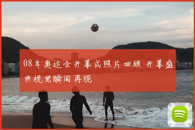 08年奥运会开幕式照片回顾 开幕盛典视觉瞬间再现