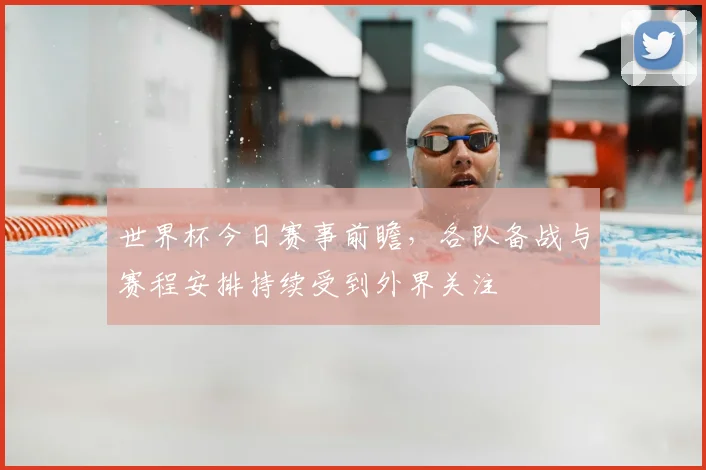 世界杯今日赛事前瞻，各队备战与赛程安排持续受到外界关注