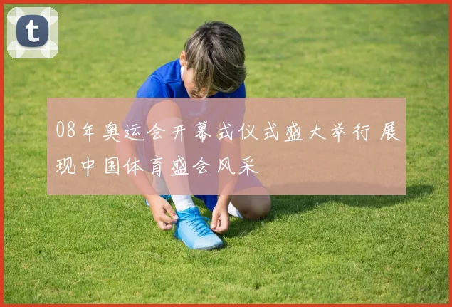 08年奥运会开幕式仪式盛大举行 展现中国体育盛会风采
