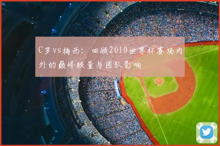 C罗vs梅西:回顾2010世界杯赛场内外的巅峰较量与团队影响