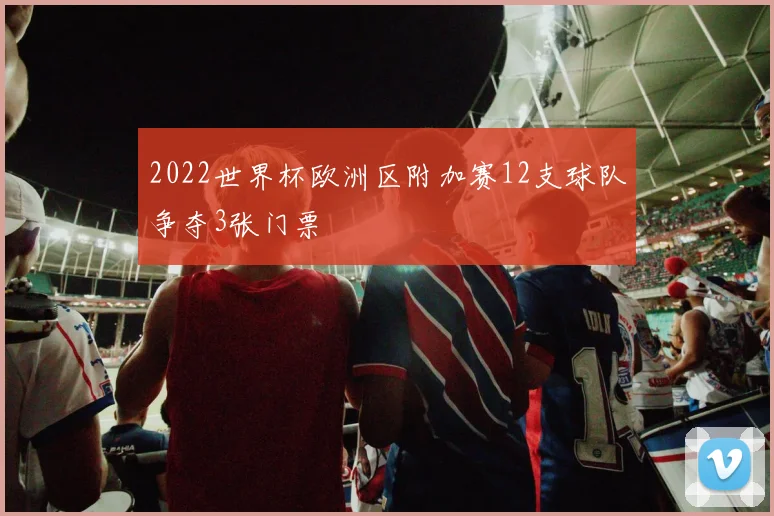 2022世界杯欧洲区附加赛12支球队争夺3张门票
