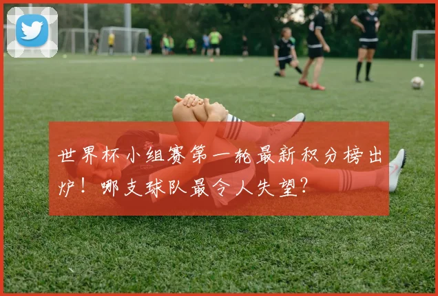 世界杯小组赛第一轮最新积分榜出炉！哪支球队最令人失望？
