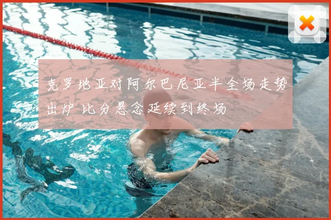 克罗地亚对阿尔巴尼亚半全场走势出炉 比分悬念延续到终场