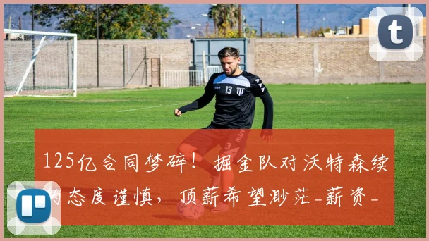 125亿合同梦碎！掘金队对沃特森续约态度谨慎，顶薪希望渺茫_薪资_NBA_湖人