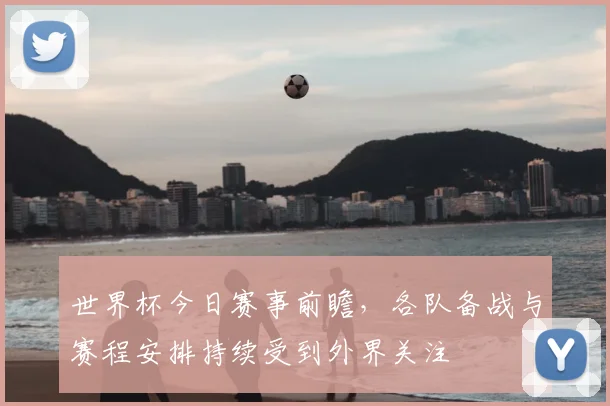 世界杯今日赛事前瞻,各队备战与赛程安排持续受到外界关注