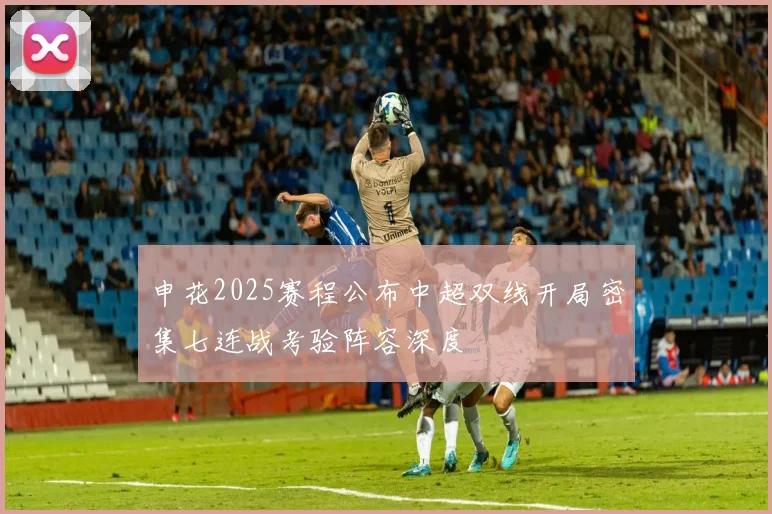 申花2025赛程公布中超双线开局密集七连战考验阵容深度